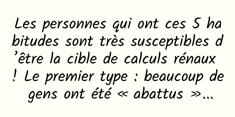 Les personnes qui ont ces 5 habitudes sont très susceptibles d’être la cible de calculs rénaux ! Le premier type : beaucoup de gens ont été « abattus »...
