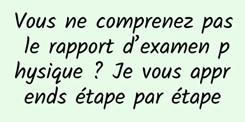 Vous ne comprenez pas le rapport d’examen physique ? Je vous apprends étape par étape