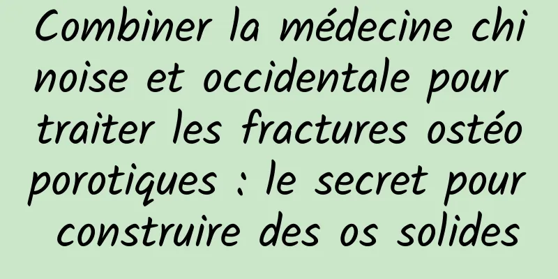Combiner la médecine chinoise et occidentale pour traiter les fractures ostéoporotiques : le secret pour construire des os solides