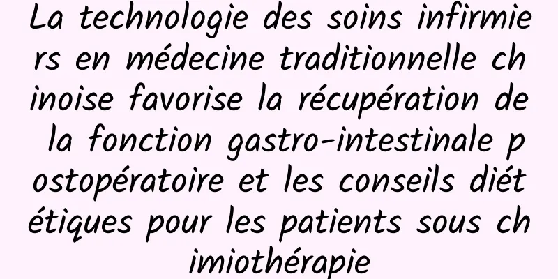 La technologie des soins infirmiers en médecine traditionnelle chinoise favorise la récupération de la fonction gastro-intestinale postopératoire et les conseils diététiques pour les patients sous chimiothérapie