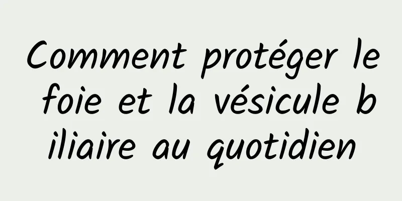 Comment protéger le foie et la vésicule biliaire au quotidien