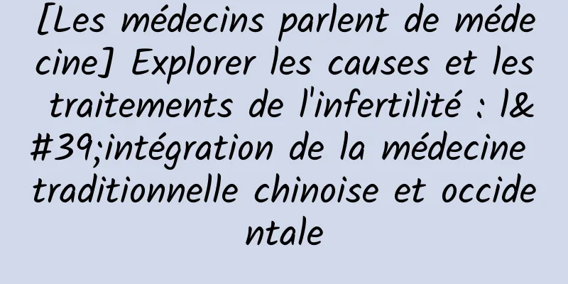 [Les médecins parlent de médecine] Explorer les causes et les traitements de l'infertilité : l'intégration de la médecine traditionnelle chinoise et occidentale