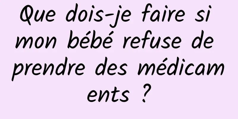 Que dois-je faire si mon bébé refuse de prendre des médicaments ?