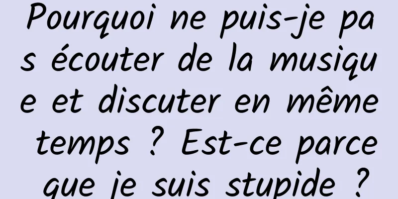 Pourquoi ne puis-je pas écouter de la musique et discuter en même temps ? Est-ce parce que je suis stupide ?