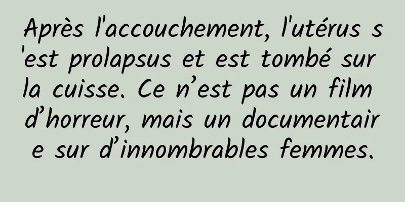 Après l'accouchement, l'utérus s'est prolapsus et est tombé sur la cuisse. Ce n’est pas un film d’horreur, mais un documentaire sur d’innombrables femmes.