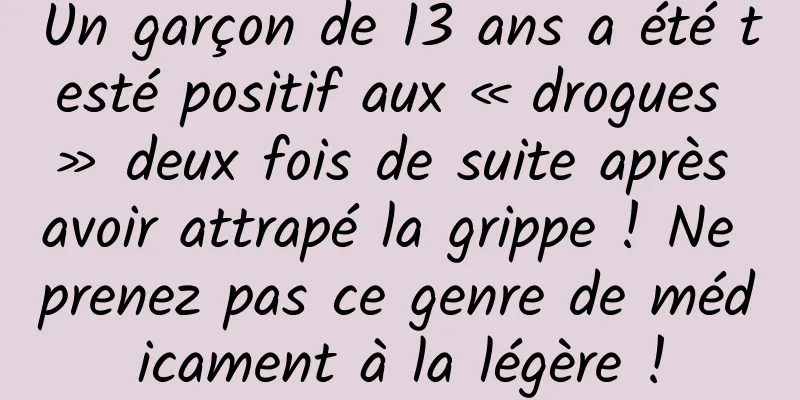 Un garçon de 13 ans a été testé positif aux « drogues » deux fois de suite après avoir attrapé la grippe ! Ne prenez pas ce genre de médicament à la légère !