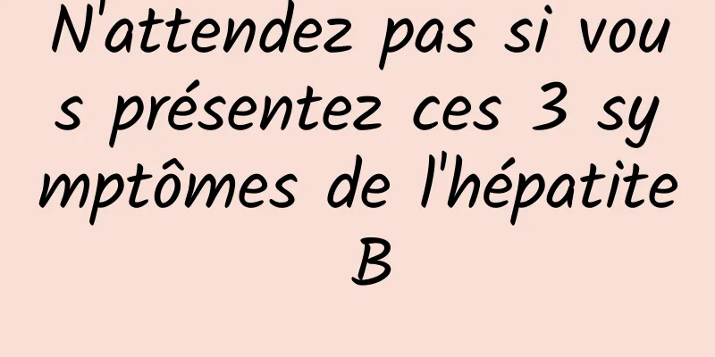 N'attendez pas si vous présentez ces 3 symptômes de l'hépatite B