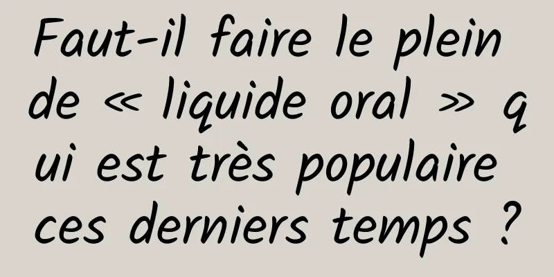 Faut-il faire le plein de « liquide oral » qui est très populaire ces derniers temps ?