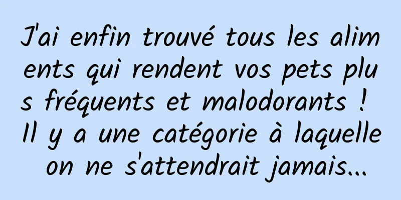 J'ai enfin trouvé tous les aliments qui rendent vos pets plus fréquents et malodorants ! Il y a une catégorie à laquelle on ne s'attendrait jamais...