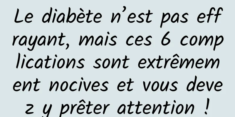 Le diabète n’est pas effrayant, mais ces 6 complications sont extrêmement nocives et vous devez y prêter attention !