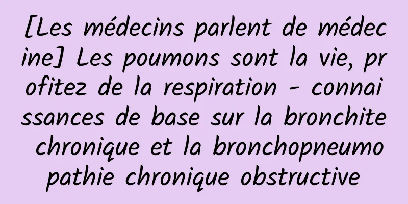 [Les médecins parlent de médecine] Les poumons sont la vie, profitez de la respiration - connaissances de base sur la bronchite chronique et la bronchopneumopathie chronique obstructive