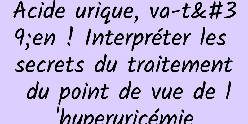Acide urique, va-t'en ! Interpréter les secrets du traitement du point de vue de l'hyperuricémie
