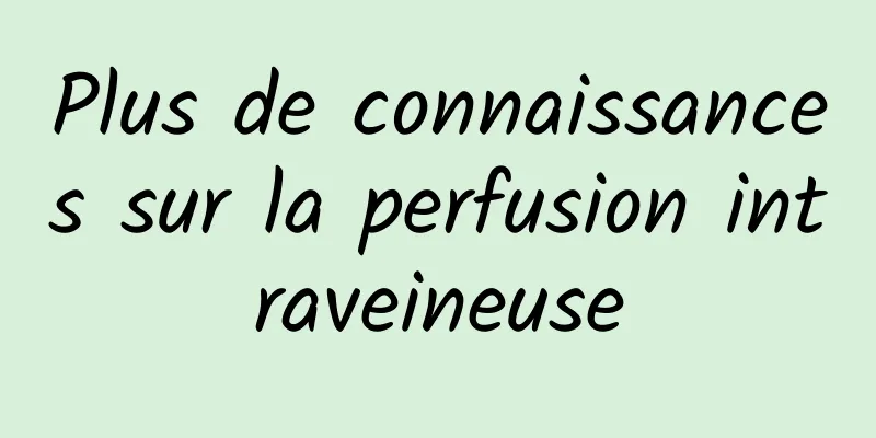 Plus de connaissances sur la perfusion intraveineuse