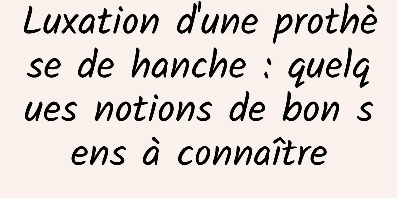 Luxation d'une prothèse de hanche : quelques notions de bon sens à connaître
