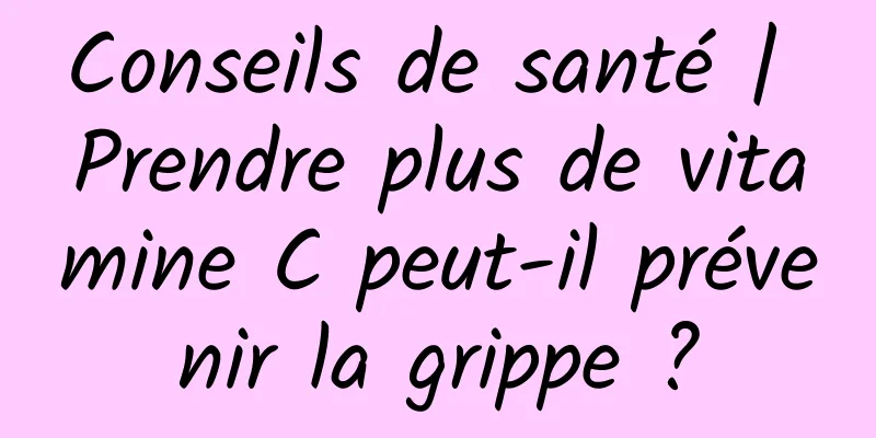 Conseils de santé | Prendre plus de vitamine C peut-il prévenir la grippe ?