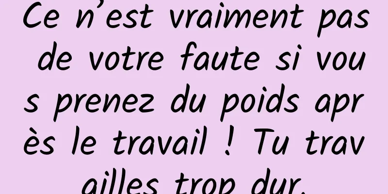 Ce n’est vraiment pas de votre faute si vous prenez du poids après le travail ! Tu travailles trop dur.