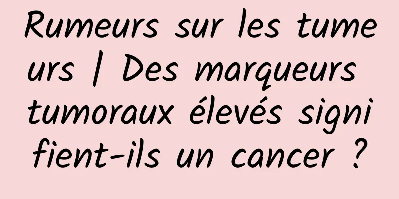 Rumeurs sur les tumeurs | Des marqueurs tumoraux élevés signifient-ils un cancer ?