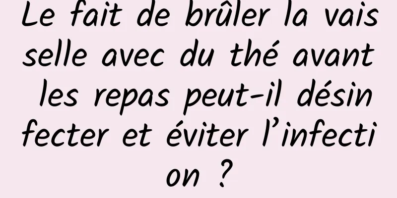 Le fait de brûler la vaisselle avec du thé avant les repas peut-il désinfecter et éviter l’infection ?