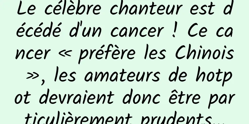Le célèbre chanteur est décédé d'un cancer ! Ce cancer « préfère les Chinois », les amateurs de hotpot devraient donc être particulièrement prudents...