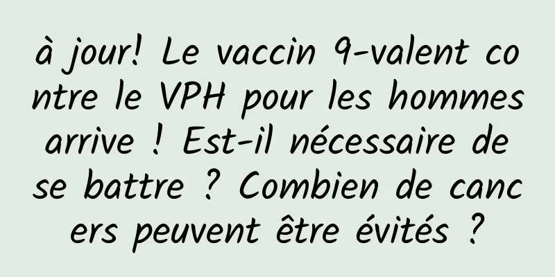 à jour! Le vaccin 9-valent contre le VPH pour les hommes arrive ! Est-il nécessaire de se battre ? Combien de cancers peuvent être évités ?