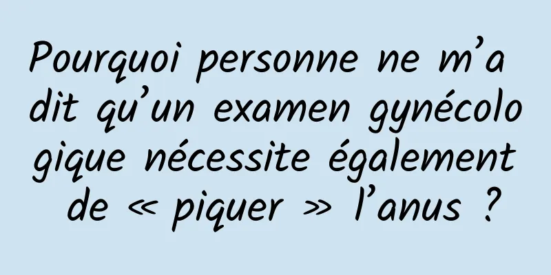 Pourquoi personne ne m’a dit qu’un examen gynécologique nécessite également de « piquer » l’anus ?