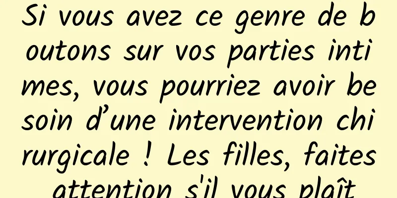 Si vous avez ce genre de boutons sur vos parties intimes, vous pourriez avoir besoin d’une intervention chirurgicale ! Les filles, faites attention s'il vous plaît