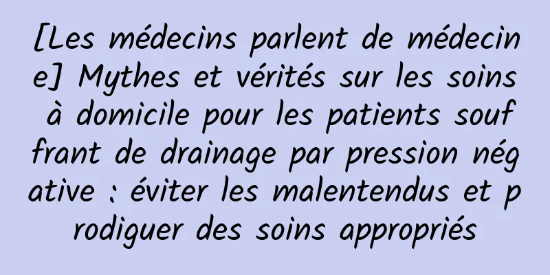 [Les médecins parlent de médecine] Mythes et vérités sur les soins à domicile pour les patients souffrant de drainage par pression négative : éviter les malentendus et prodiguer des soins appropriés