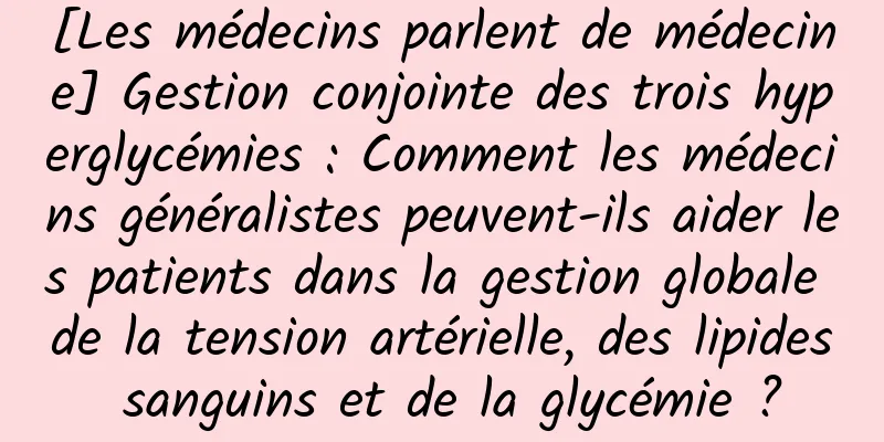 [Les médecins parlent de médecine] Gestion conjointe des trois hyperglycémies : Comment les médecins généralistes peuvent-ils aider les patients dans la gestion globale de la tension artérielle, des lipides sanguins et de la glycémie ?