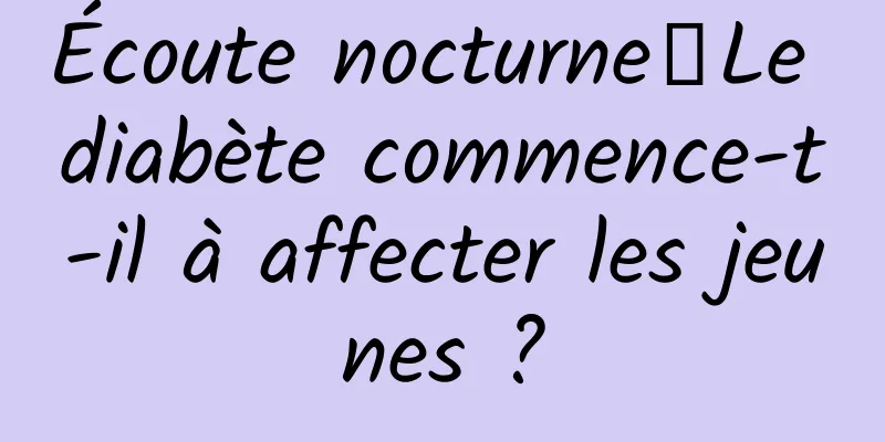 Écoute nocturne｜Le diabète commence-t-il à affecter les jeunes ?