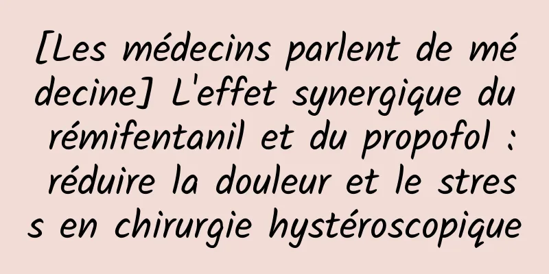 [Les médecins parlent de médecine] L'effet synergique du rémifentanil et du propofol : réduire la douleur et le stress en chirurgie hystéroscopique