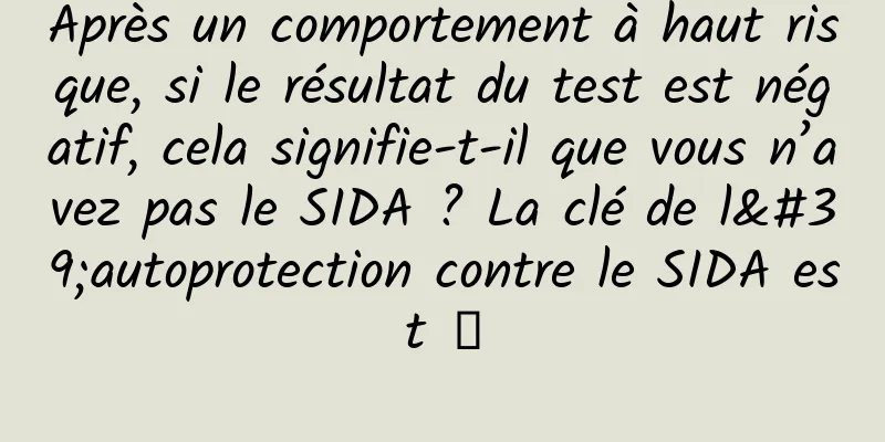 Après un comportement à haut risque, si le résultat du test est négatif, cela signifie-t-il que vous n’avez pas le SIDA ? La clé de l'autoprotection contre le SIDA est →