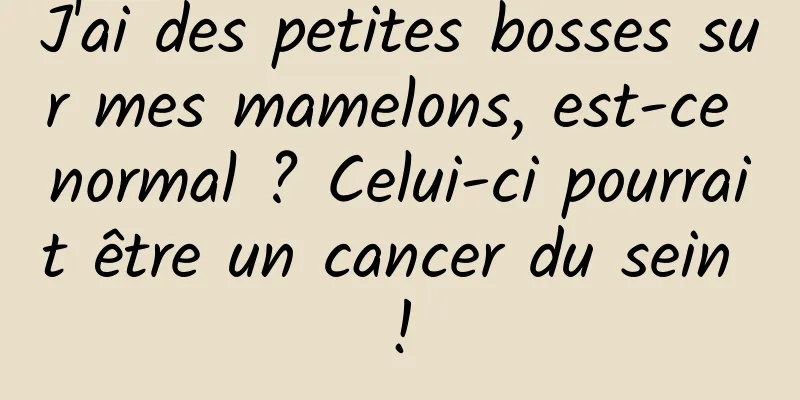 J'ai des petites bosses sur mes mamelons, est-ce normal ? Celui-ci pourrait être un cancer du sein !