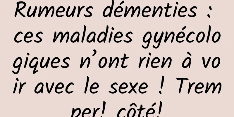 Rumeurs démenties : ces maladies gynécologiques n’ont rien à voir avec le sexe ! Tremper! côté!