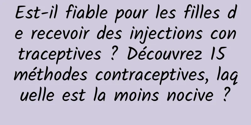 Est-il fiable pour les filles de recevoir des injections contraceptives ? Découvrez 15 méthodes contraceptives, laquelle est la moins nocive ?