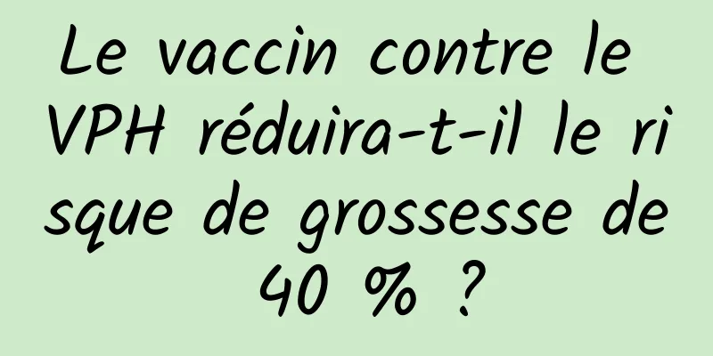 Le vaccin contre le VPH réduira-t-il le risque de grossesse de 40 % ?