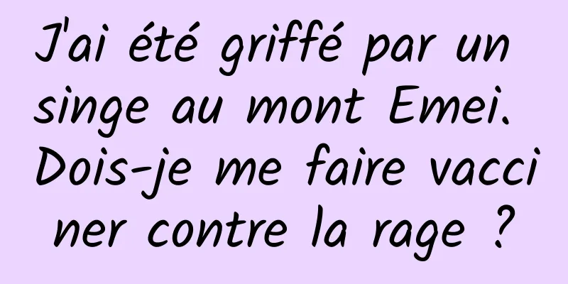J'ai été griffé par un singe au mont Emei. Dois-je me faire vacciner contre la rage ?