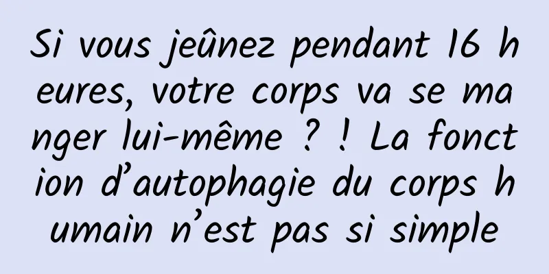 Si vous jeûnez pendant 16 heures, votre corps va se manger lui-même ? ! La fonction d’autophagie du corps humain n’est pas si simple
