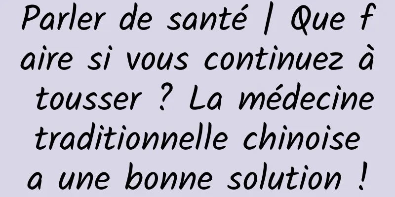 Parler de santé | Que faire si vous continuez à tousser ? La médecine traditionnelle chinoise a une bonne solution !