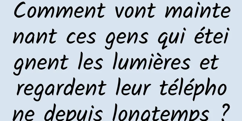 Comment vont maintenant ces gens qui éteignent les lumières et regardent leur téléphone depuis longtemps ?