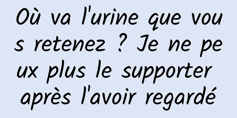 Où va l'urine que vous retenez ? Je ne peux plus le supporter après l'avoir regardé