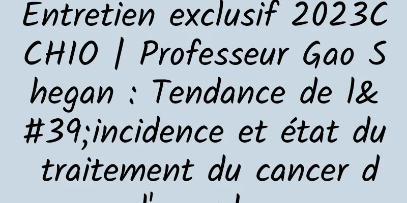 Entretien exclusif 2023CCHIO | Professeur Gao Shegan : Tendance de l'incidence et état du traitement du cancer de l'œsophage
