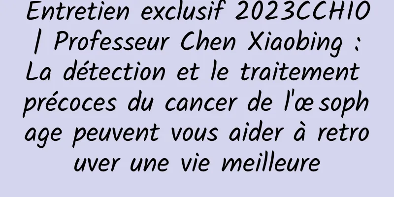 Entretien exclusif 2023CCHIO | Professeur Chen Xiaobing : La détection et le traitement précoces du cancer de l'œsophage peuvent vous aider à retrouver une vie meilleure