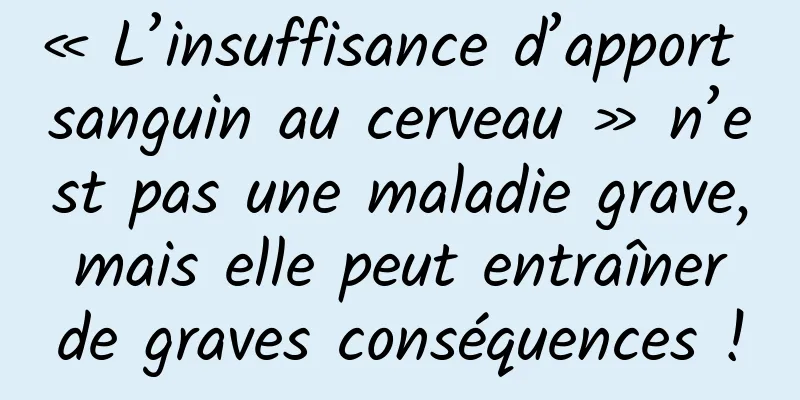 « L’insuffisance d’apport sanguin au cerveau » n’est pas une maladie grave, mais elle peut entraîner de graves conséquences !