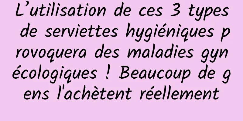 L’utilisation de ces 3 types de serviettes hygiéniques provoquera des maladies gynécologiques ! Beaucoup de gens l'achètent réellement