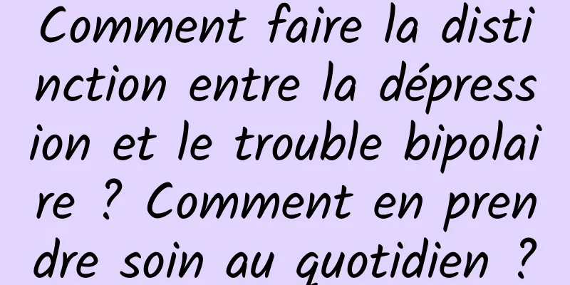 Comment faire la distinction entre la dépression et le trouble bipolaire ? Comment en prendre soin au quotidien ?
