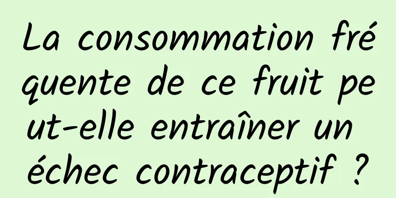 La consommation fréquente de ce fruit peut-elle entraîner un échec contraceptif ?