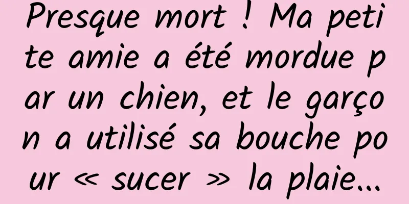 Presque mort ! Ma petite amie a été mordue par un chien, et le garçon a utilisé sa bouche pour « sucer » la plaie...