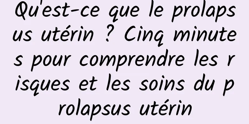 Qu'est-ce que le prolapsus utérin ? Cinq minutes pour comprendre les risques et les soins du prolapsus utérin