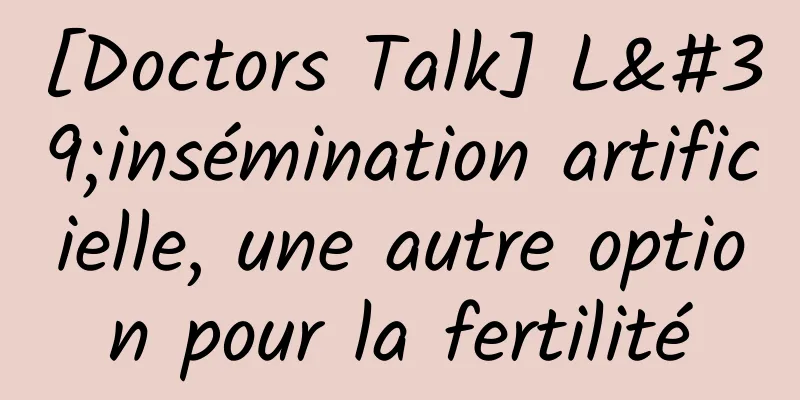 [Doctors Talk] L'insémination artificielle, une autre option pour la fertilité