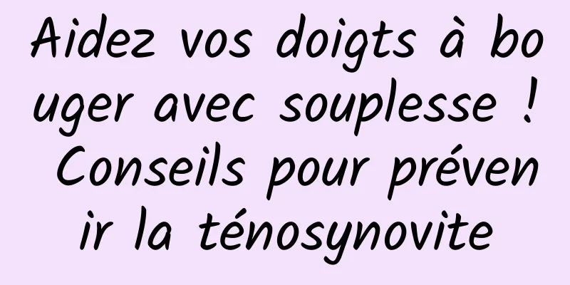 Aidez vos doigts à bouger avec souplesse ! Conseils pour prévenir la ténosynovite